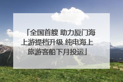 全国首艘 助力厦门海上游提档升级 纯电海上旅游客船下月投运